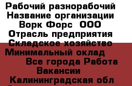 Рабочий-разнорабочий › Название организации ­ Ворк Форс, ООО › Отрасль предприятия ­ Складское хозяйство › Минимальный оклад ­ 32 000 - Все города Работа » Вакансии   . Калининградская обл.,Светловский городской округ 